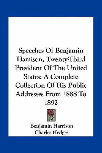 Speeches of Benjamin Harrison, Twenty-Third President of the United States: A Complete Collection of His Public Addresses from 1888 to 1892 by Benjamin Harrison, Charles Hedges