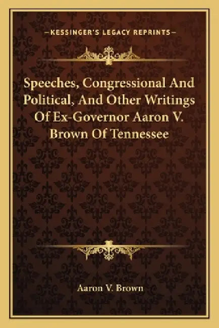 Speeches, Congressional And Political, And Other Writings Of Ex-Governor Aaron V. Brown Of Tennessee by Aaron V. Brown