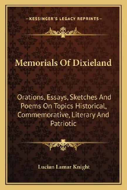 Memorials Of Dixieland: Orations, Essays, Sketches And Poems On Topics Historical, Commemorative, Literary And Patriotic by Lucian Lamar Knight
