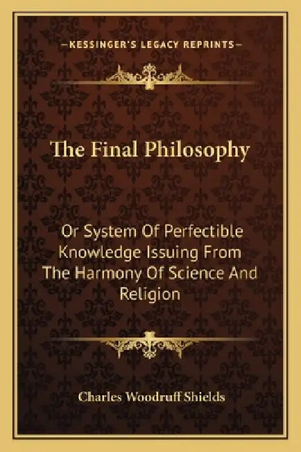 The Final Philosophy: Or System Of Perfectible Knowledge Issuing From The Harmony Of Science And Religion by Charles Woodruff Shields