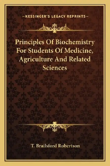 Principles of Biochemistry for Students of Medicine, Agriculture and Related Sciences by T. Brailsford Robertson