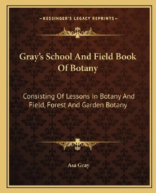 Gray's School And Field Book Of Botany: Consisting Of Lessons In Botany And Field, Forest And Garden Botany by Asa Gray