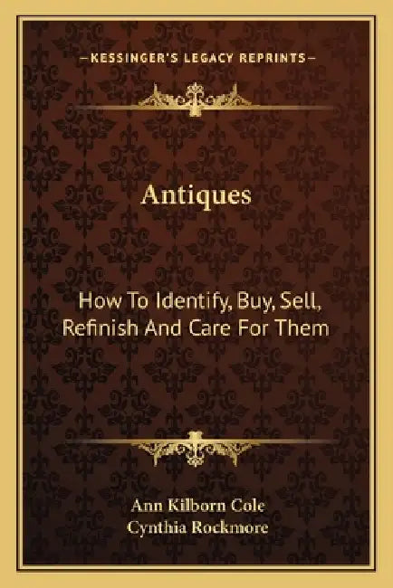 Antiques: How To Identify, Buy, Sell, Refinish And Care For Them by Ann Kilborn Cole, Cynthia Rockmore