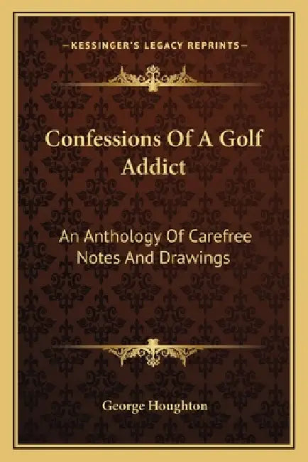 Confessions Of A Golf Addict: An Anthology Of Carefree Notes And Drawings by George Houghton