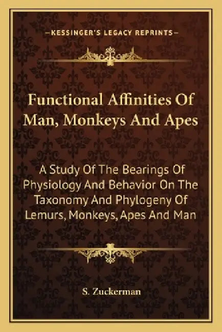 Functional Affinities Of Man, Monkeys And Apes: A Study Of The Bearings Of Physiology And Behavior On The Taxonomy And Phylogeny Of Lemurs, Monkeys, A by S. Zuckerman