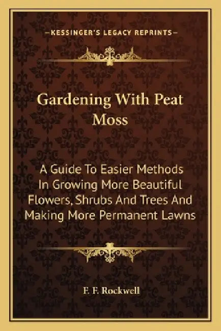 Gardening With Peat Moss: A Guide To Easier Methods In Growing More Beautiful Flowers, Shrubs And Trees And Making More Permanent Lawns by F. F. Rockwell