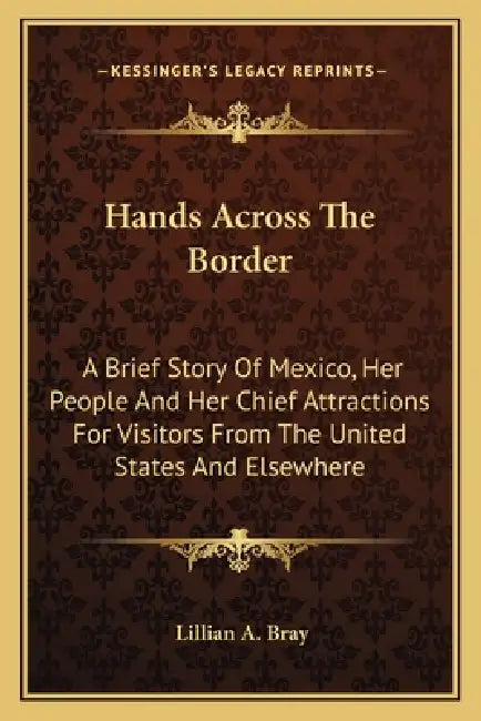 Hands Across The Border: A Brief Story Of Mexico, Her People And Her Chief Attractions For Visitors From The United States And Elsewhere by Lillian A. Bray