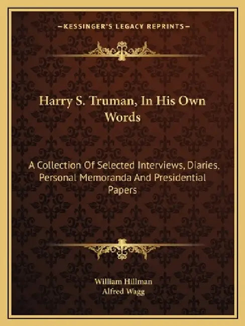 Harry S. Truman, In His Own Words: A Collection Of Selected Interviews, Diaries, Personal Memoranda And Presidential Papers by William Hillman, Alfred Wagg