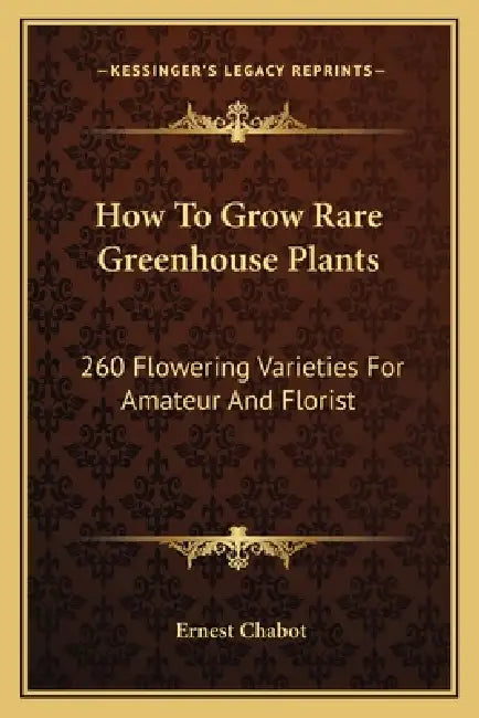How To Grow Rare Greenhouse Plants: 260 Flowering Varieties For Amateur And Florist by Ernest Chabot