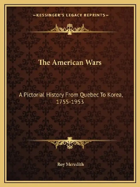 The American Wars: A Pictorial History From Quebec To Korea, 1755-1953 by Roy Meredith