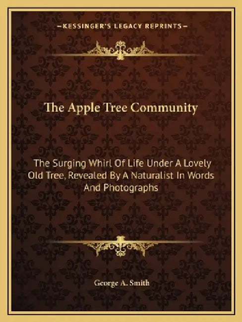 The Apple Tree Community: The Surging Whirl Of Life Under A Lovely Old Tree, Revealed By A Naturalist In Words And Photographs by George a. Smith