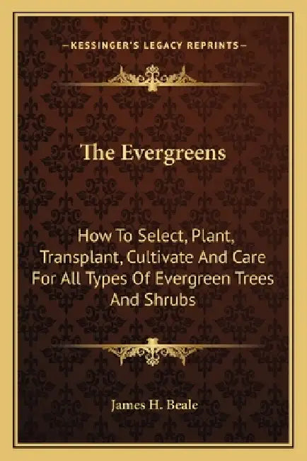 The Evergreens: How To Select, Plant, Transplant, Cultivate And Care For All Types Of Evergreen Trees And Shrubs by James H. Beale