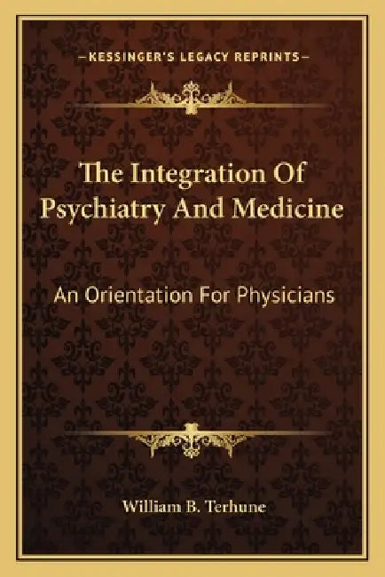 The Integration Of Psychiatry And Medicine: An Orientation For Physicians by William B. Terhune