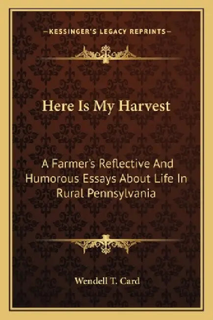 Here Is My Harvest: A Farmer's Reflective And Humorous Essays About Life In Rural Pennsylvania by Wendell T. Card