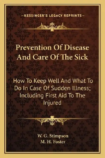 Prevention Of Disease And Care Of The Sick: How To Keep Well And What To Do In Case Of Sudden Illness; Including First Aid To The Injured by W. G. Stimpson, M. H. Foster