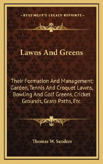 Lawns And Greens: Their Formation And Management; Garden, Tennis And Croquet Lawns, Bowling And Golf Greens, Cricket Grounds, Grass Paths, Etc. by Thomas W. Sanders