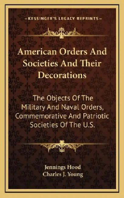 American Orders And Societies And Their Decorations: The Objects Of The Military And Naval Orders, Commemorative And Patriotic Societies Of The U.S. by Jennings Hood, Charles J. Young