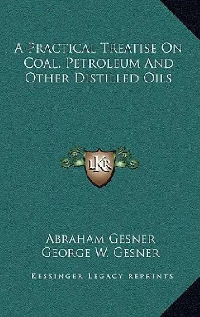 A Practical Treatise On Coal, Petroleum And Other Distilled Oils by Abraham Gesner, George W. Gesner