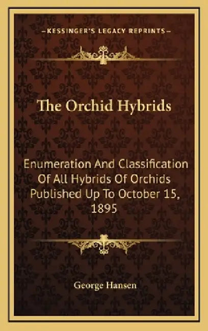 The Orchid Hybrids: Enumeration And Classification Of All Hybrids Of Orchids Published Up To October 15, 1895 by George Hansen