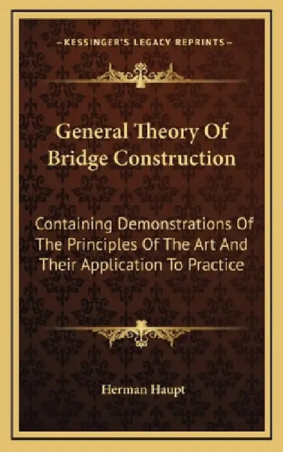 General Theory Of Bridge Construction: Containing Demonstrations Of The Principles Of The Art And Their Application To Practice by Herman Haupt