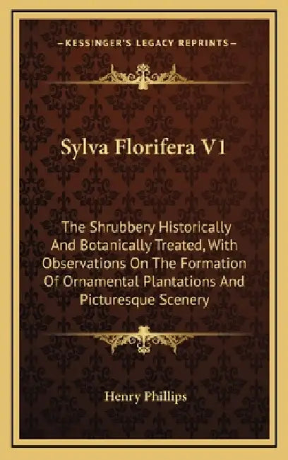 Sylva Florifera V1: The Shrubbery Historically And Botanically Treated, With Observations On The Formation Of Ornamental Plantations And P by Henry Phillips