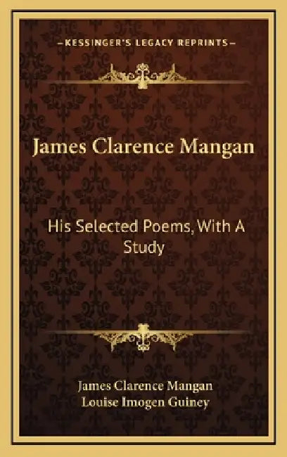 James Clarence Mangan: His Selected Poems, With A Study by James Clarence Mangan, Louise Imogen Guiney