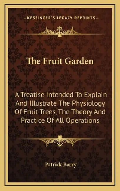 The Fruit Garden: A Treatise Intended To Explain And Illustrate The Physiology Of Fruit Trees, The Theory And Practice Of All Operations by Patrick Barry