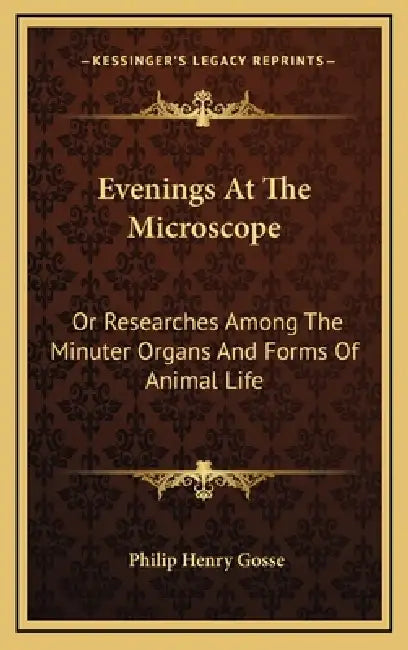 Evenings At The Microscope: Or Researches Among The Minuter Organs And Forms Of Animal Life by Philip Henry Gosse