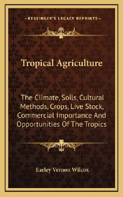 Tropical Agriculture: The Climate, Soils, Cultural Methods, Crops, Live Stock, Commercial Importance And Opportunities Of The Tropics by Earley Vernon Wilcox