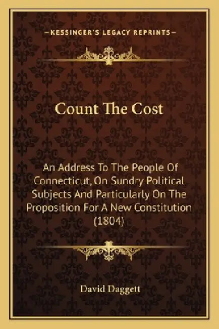 Count The Cost: An Address To The People Of Connecticut, On Sundry Political Subjects And Particularly On The Proposition For A New Constitution (1804 by David Daggett