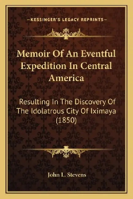 Memoir Of An Eventful Expedition In Central America: Resulting In The Discovery Of The Idolatrous City Of Iximaya (1850) by John L. Stevens