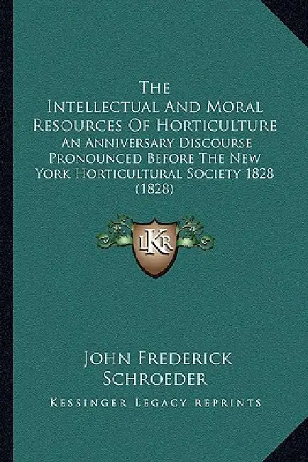 The Intellectual And Moral Resources Of Horticulture: An Anniversary Discourse Pronounced Before The New York Horticultural Society 1828 (1828) by John Frederick Schroeder