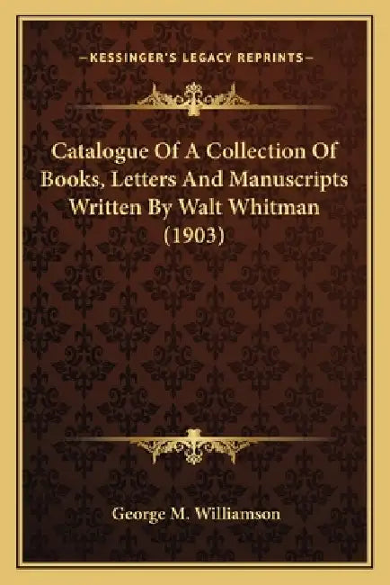 Catalogue Of A Collection Of Books, Letters And Manuscripts Written By Walt Whitman (1903) by George M. Williamson