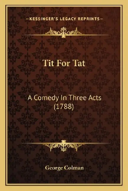Tit For Tat: A Comedy In Three Acts (1788) by George Colman