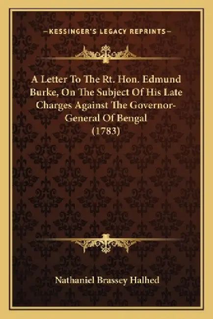 A Letter To The Rt. Hon. Edmund Burke, On The Subject Of His Late Charges Against The Governor-General Of Bengal (1783) by Nathaniel Brassey Halhed