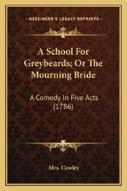 A School For Greybeards; Or The Mourning Bride: A Comedy In Five Acts (1786) by Cowley