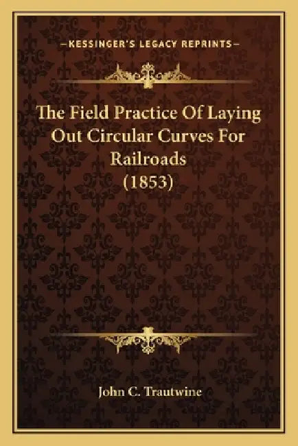 The Field Practice of Laying Out Circular Curves for Railroathe Field Practice of Laying Out Circular Curves for Railroads (1853) DS (1853) by Jr. Trautwine John Cresson