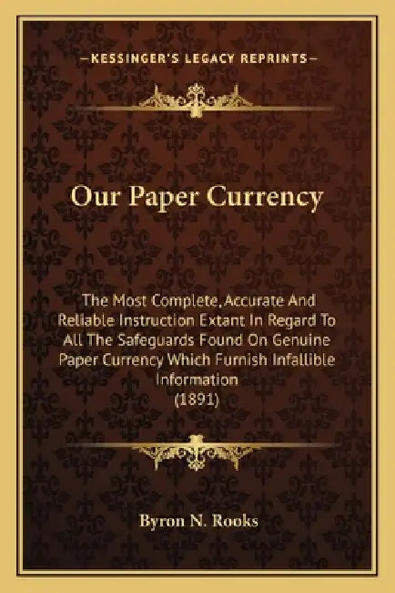 Our Paper Currency: The Most Complete, Accurate And Reliable Instruction Extant In Regard To All The Safeguards Found On Genuine Paper Cur by Byron N. Rooks