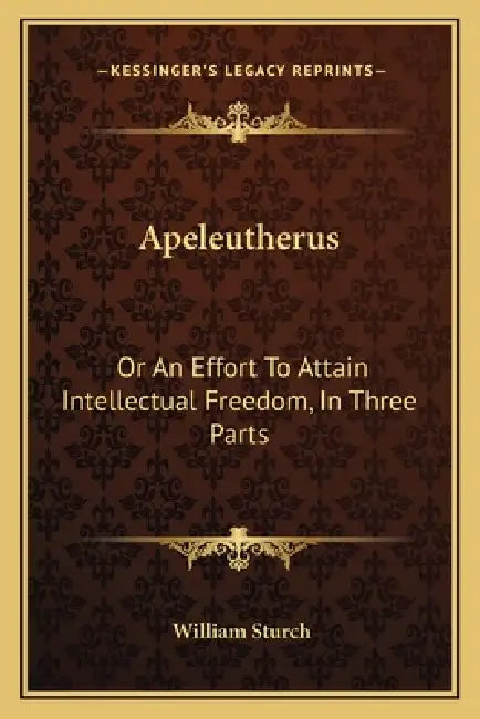 Apeleutherus: Or An Effort To Attain Intellectual Freedom, In Three Parts: On Public Worship; On Religious Instruction; On Christian by William Sturch