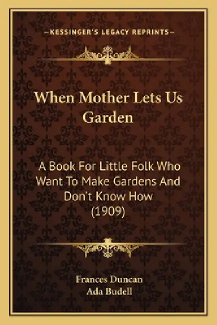 When Mother Lets Us Garden: A Book For Little Folk Who Want To Make Gardens And Don't Know How (1909) by Frances Duncan, Ada Budell