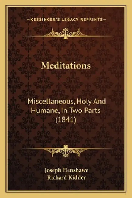 Meditations: Miscellaneous, Holy And Humane, In Two Parts (1841) by Joseph Henshawe, Richard Kidder
