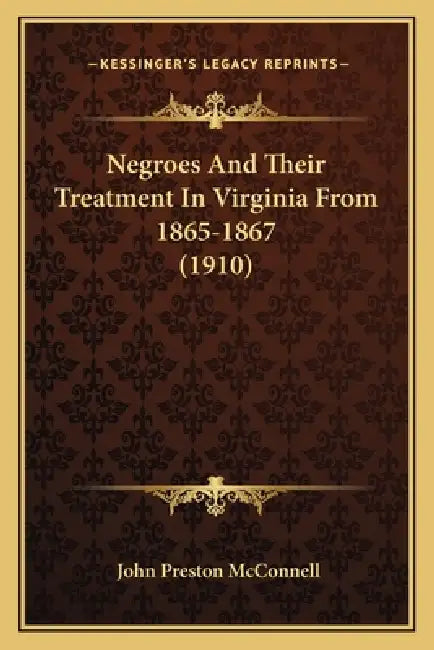 Negroes And Their Treatment In Virginia From 1865-1867 (1910) by John Preston McConnell