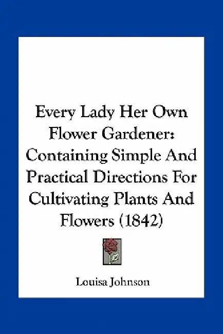 Every Lady Her Own Flower Gardener: Containing Simple And Practical Directions For Cultivating Plants And Flowers (1842) by Louisa Johnson