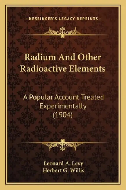 Radium And Other Radioactive Elements: A Popular Account Treated Experimentally (1904) by Leonard A. Levy, Herbert G. Willis