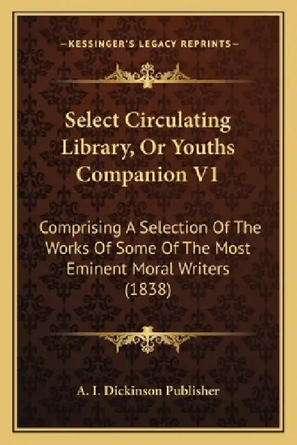 Select Circulating Library, Or Youths Companion V1: Comprising A Selection Of The Works Of Some Of The Most Eminent Moral Writers (1838) by A. I. Dickinson Publisher