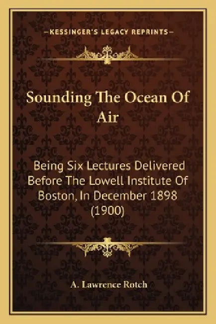 Sounding The Ocean Of Air: Being Six Lectures Delivered Before The Lowell Institute Of Boston, In December 1898 (1900) by A. Lawrence Rotch