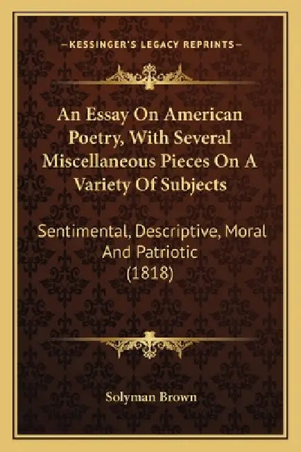 An Essay On American Poetry, With Several Miscellaneous Pieces On A Variety Of Subjects: Sentimental, Descriptive, Moral And Patriotic (1818) by Solyman Brown