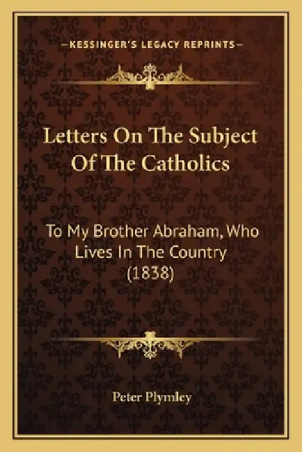 Letters On The Subject Of The Catholics: To My Brother Abraham, Who Lives In The Country (1838) by Peter Plymley