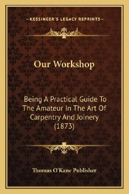Our Workshop: Being A Practical Guide To The Amateur In The Art Of Carpentry And Joinery (1873) by Thomas O'Kane Publisher