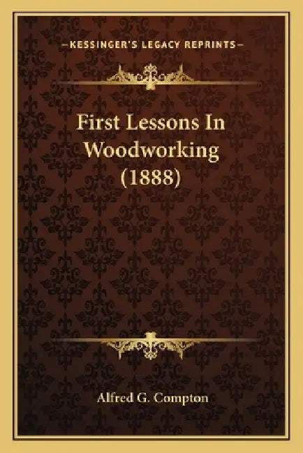 First Lessons In Woodworking (1888) by Alfred G. Compton
